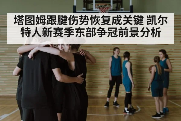 塔图姆跟腱伤势恢复成关键 凯尔特人新赛季东部争冠前景分析