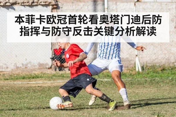 本菲卡欧冠首轮看奥塔门迪后防指挥与防守反击关键分析解读