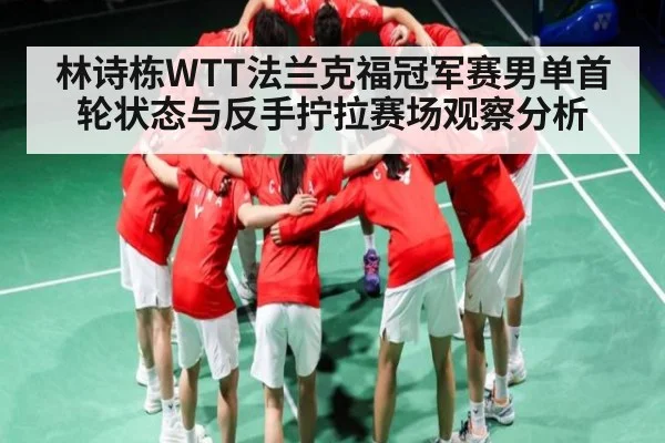 林诗栋WTT法兰克福冠军赛男单首轮状态与反手拧拉赛场观察分析