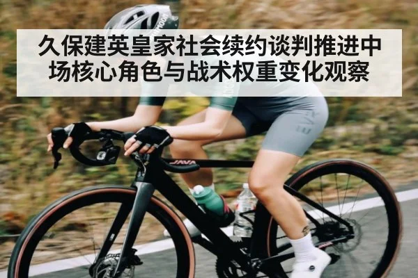 久保建英皇家社会续约谈判推进中场核心角色与战术权重变化观察