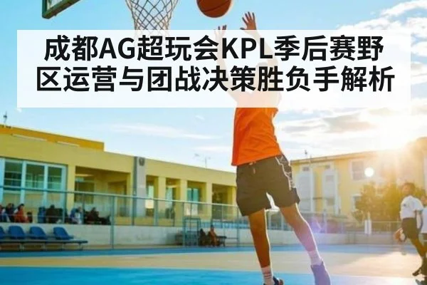 成都AG超玩会KPL季后赛野区运营与团战决策胜负手解析