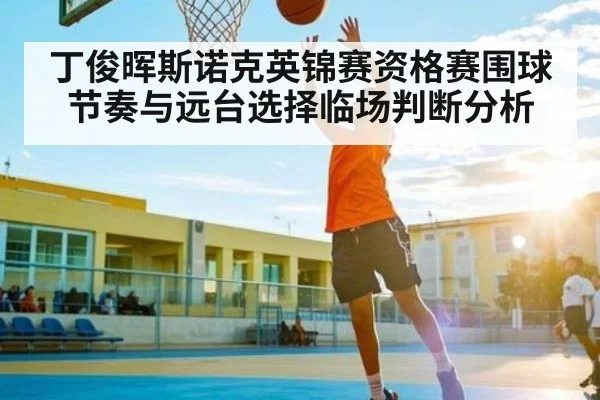 丁俊晖斯诺克英锦赛资格赛围球节奏与远台选择临场判断分析